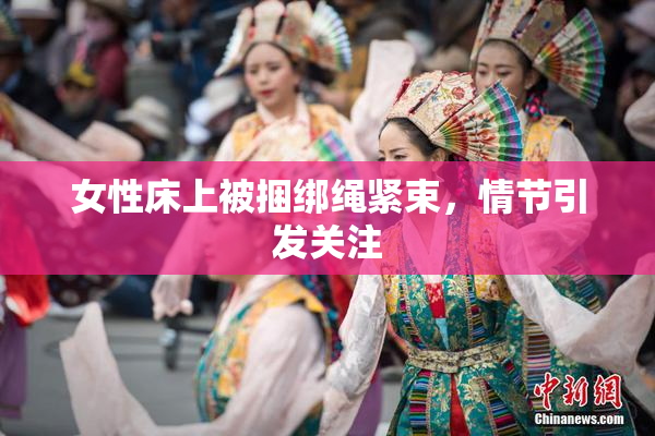 女性床上被捆绑绳紧束，情节引发关注
