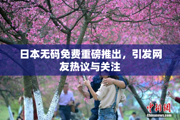 日本无码免费重磅推出，引发网友热议与关注