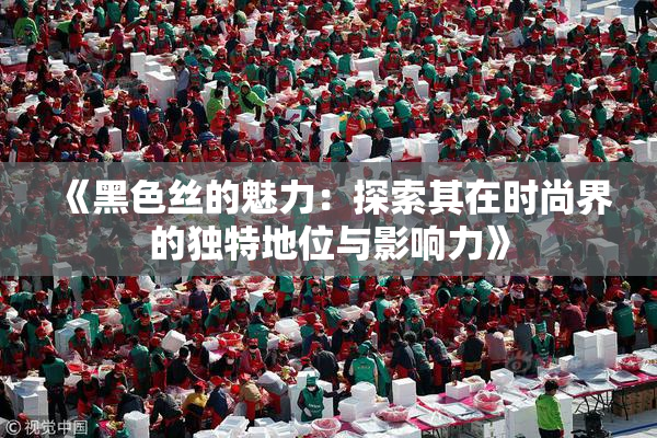 《黑色丝的魅力：探索其在时尚界的独特地位与影响力》