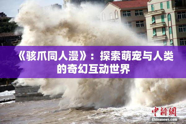 《骇爪同人漫》：探索萌宠与人类的奇幻互动世界