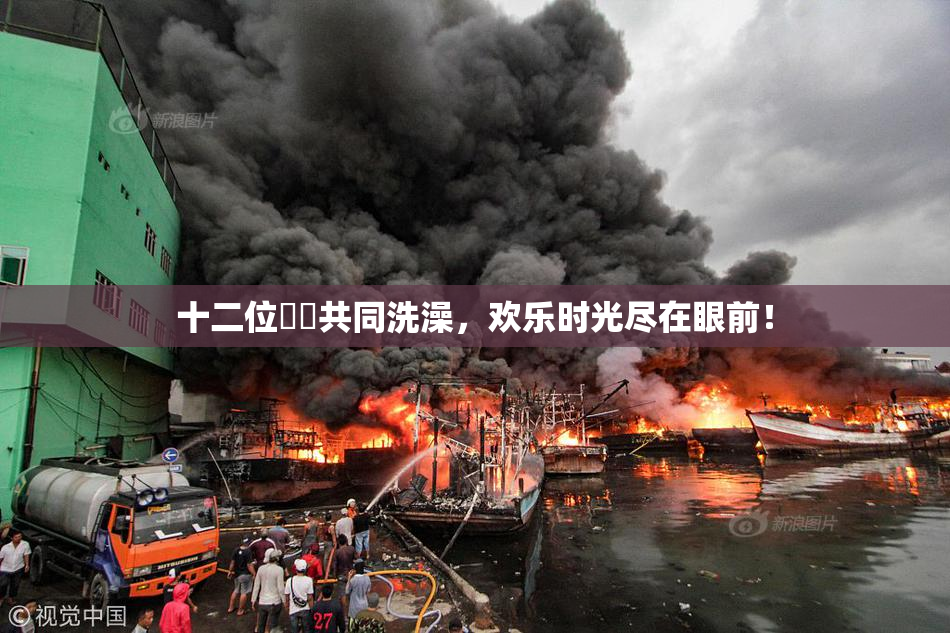 十二位妺妺共同洗澡，欢乐时光尽在眼前！