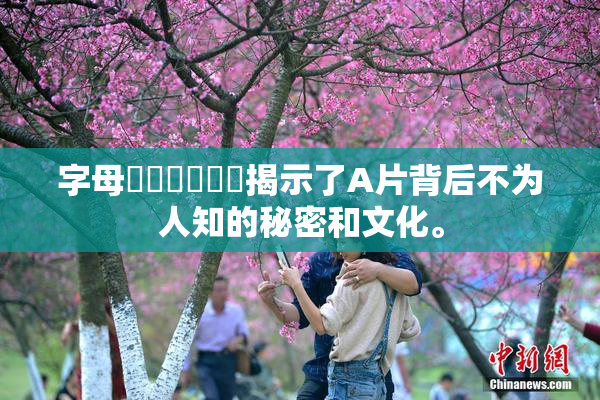 字母❌‌❌‌❌‌揭示了A片背后不为人知的秘密和文化。