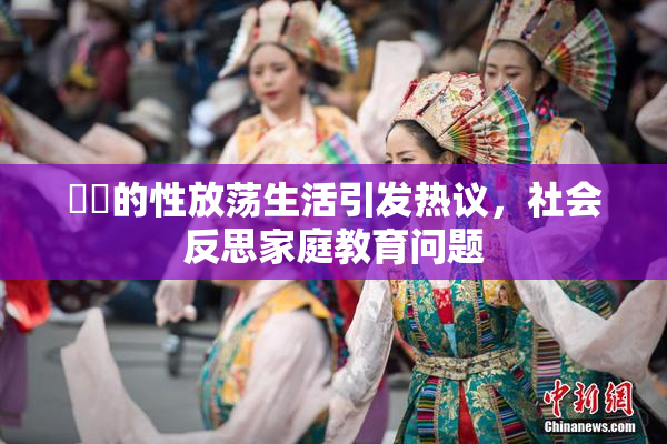 妺妺的性放荡生活引发热议，社会反思家庭教育问题