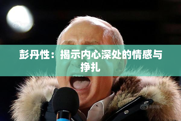 彭丹性：揭示内心深处的情感与挣扎