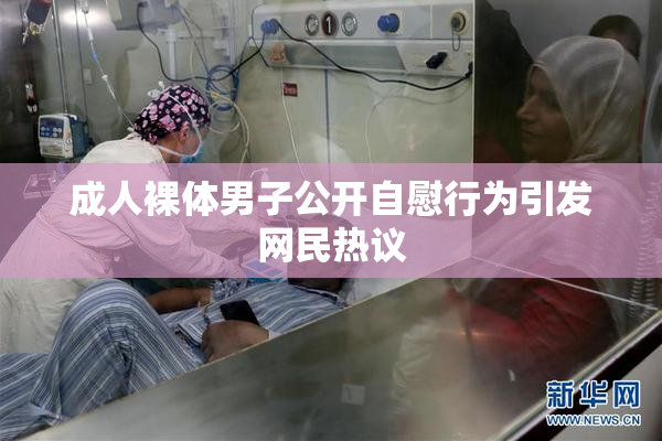 成人裸体男子公开自慰行为引发网民热议