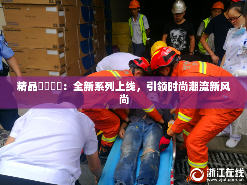 精品❌‌❌‌：全新系列上线，引领时尚潮流新风尚