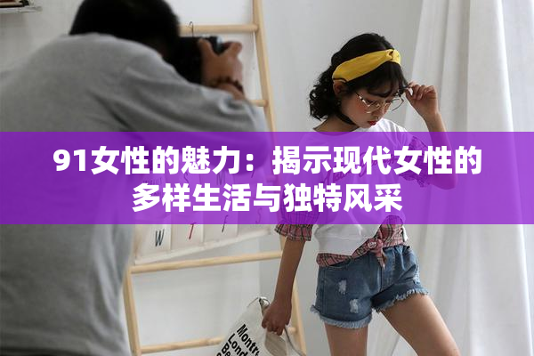 91女性的魅力：揭示现代女性的多样生活与独特风采