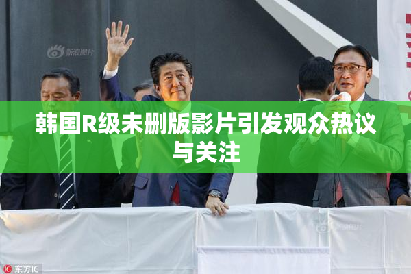 韩国R级未删版影片引发观众热议与关注