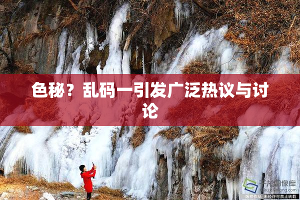 色秘？乱码一引发广泛热议与讨论