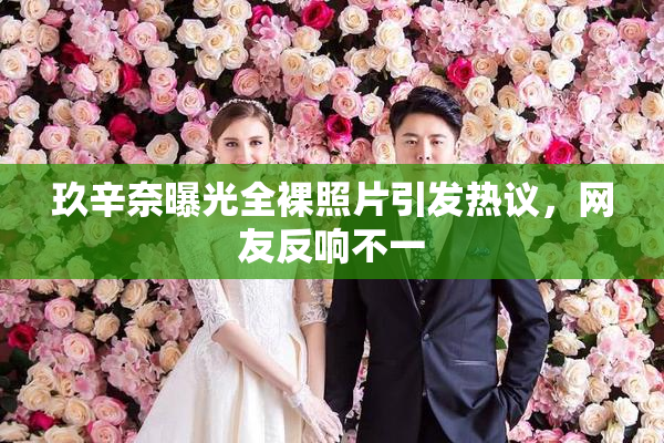 玖辛奈曝光全裸照片引发热议，网友反响不一