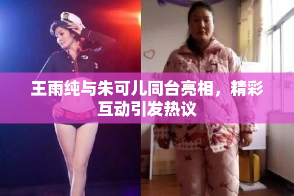 王雨纯与朱可儿同台亮相，精彩互动引发热议