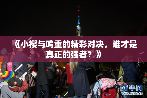 《小樱与鸣重的精彩对决，谁才是真正的强者？》