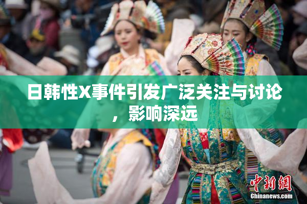 日韩性X事件引发广泛关注与讨论，影响深远