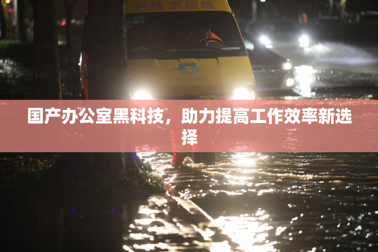 国产办公室黑科技，助力提高工作效率新选择