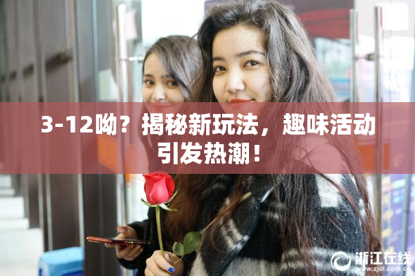 3-12呦？揭秘新玩法，趣味活动引发热潮！
