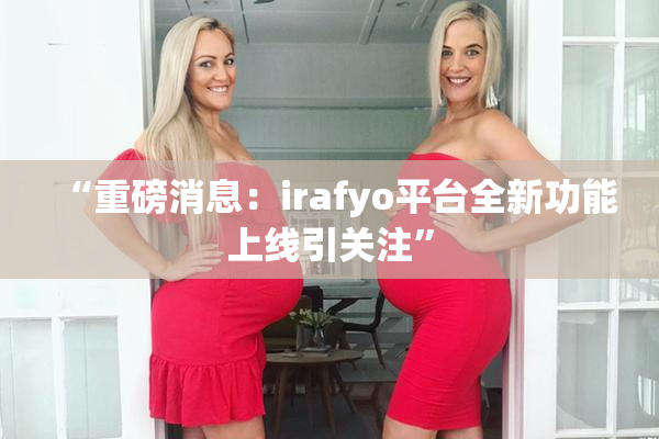 “重磅消息：irafyo平台全新功能上线引关注”