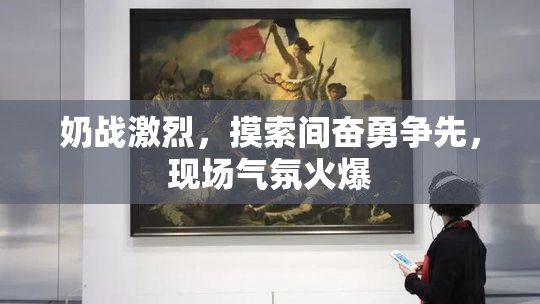 奶战激烈，摸索间奋勇争先，现场气氛火爆