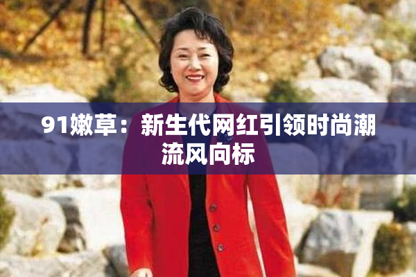 91嫩草：新生代网红引领时尚潮流风向标