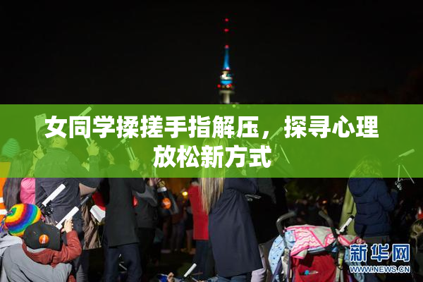 女同学揉搓手指解压，探寻心理放松新方式