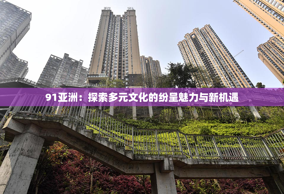 91亚洲：探索多元文化的纷呈魅力与新机遇