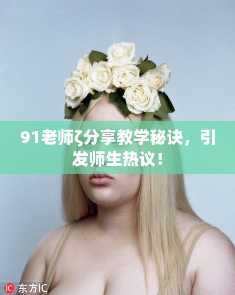 91老师ζ分享教学秘诀，引发师生热议！