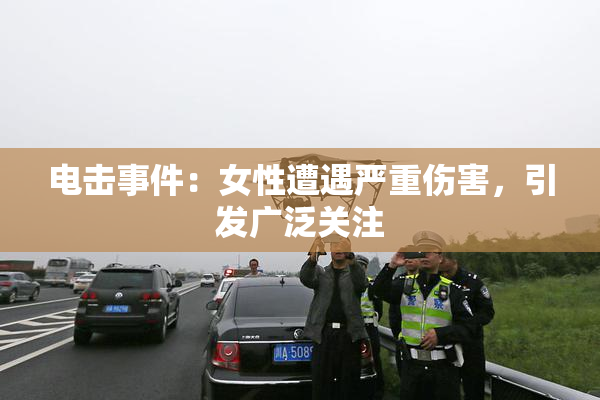 电击事件：女性遭遇严重伤害，引发广泛关注