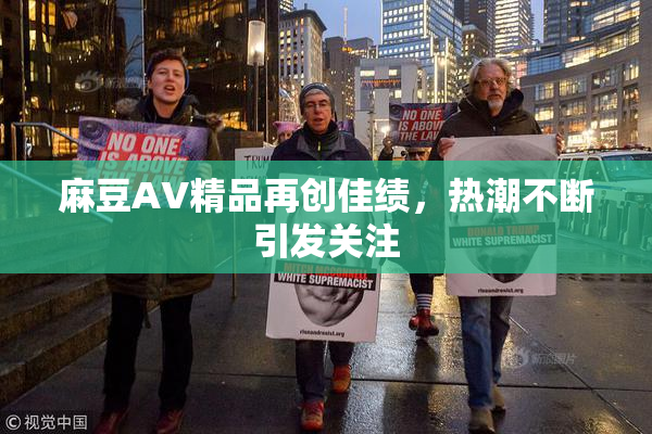 麻豆AV精品再创佳绩，热潮不断引发关注