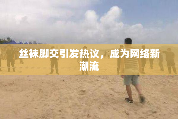 丝袜脚交引发热议，成为网络新潮流