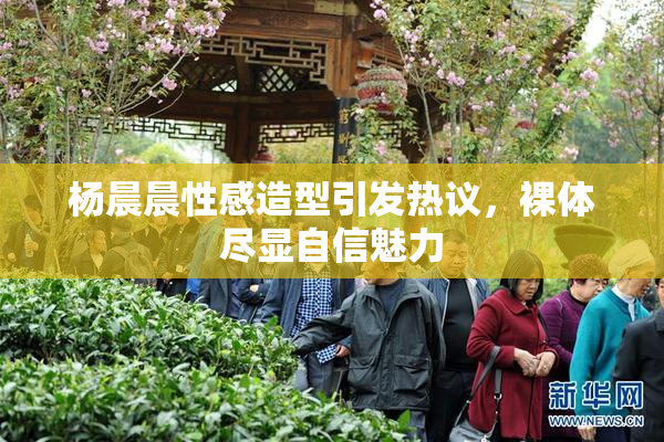 杨晨晨性感造型引发热议，裸体尽显自信魅力