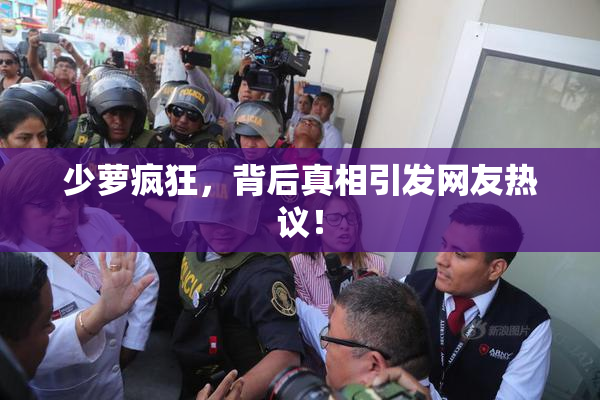 少萝疯狂，背后真相引发网友热议！