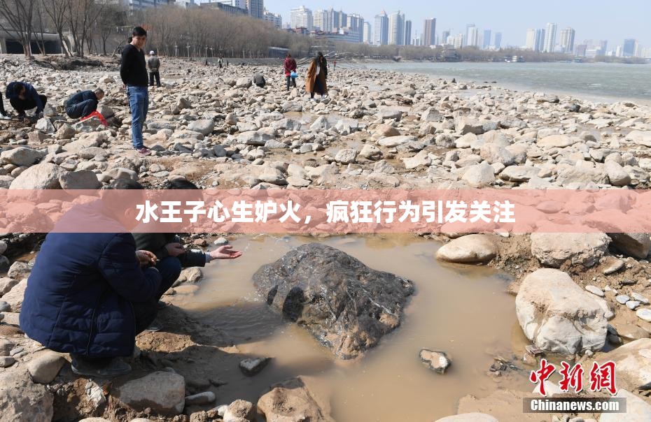 水王子心生妒火，疯狂行为引发关注