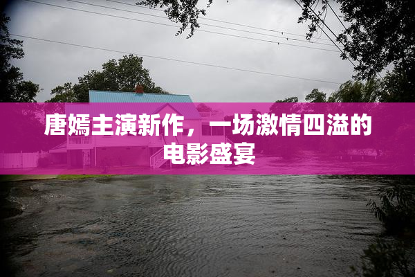 唐嫣主演新作，一场激情四溢的电影盛宴