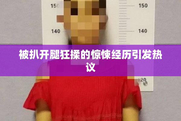 被扒开腿狂揉的惊悚经历引发热议