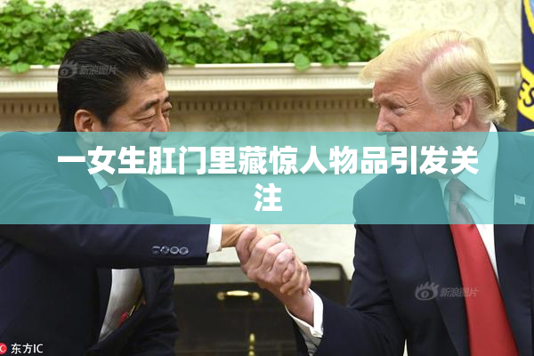 一女生肛门里藏惊人物品引发关注