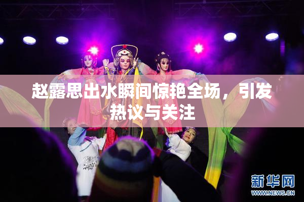 赵露思出水瞬间惊艳全场，引发热议与关注