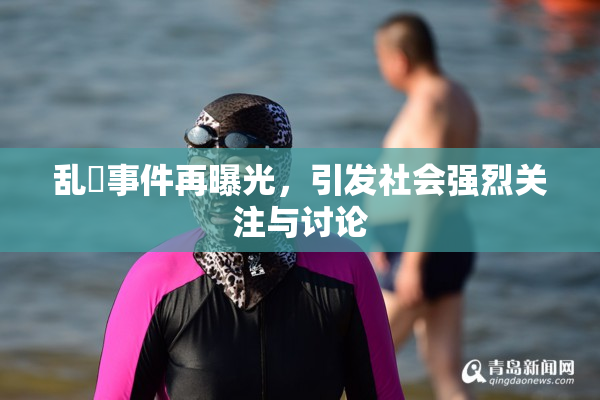 乱婬事件再曝光，引发社会强烈关注与讨论