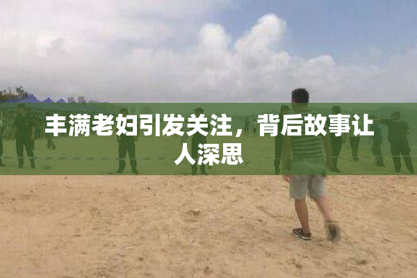 丰满老妇引发关注，背后故事让人深思