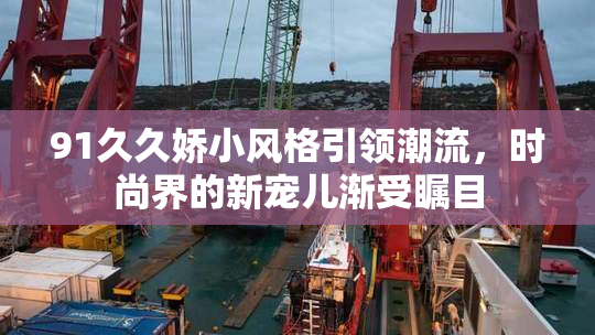 91久久娇小风格引领潮流，时尚界的新宠儿渐受瞩目