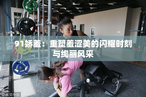91娇羞：重塑羞涩美的闪耀时刻与绚丽风采
