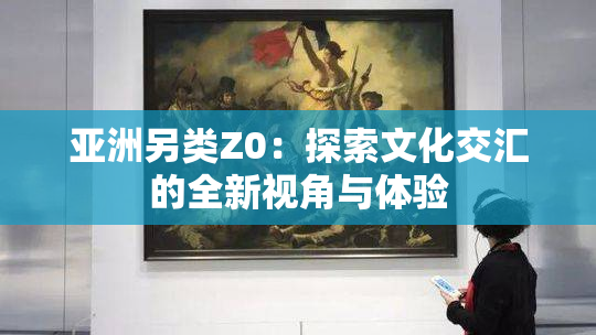 亚洲另类Z0：探索文化交汇的全新视角与体验