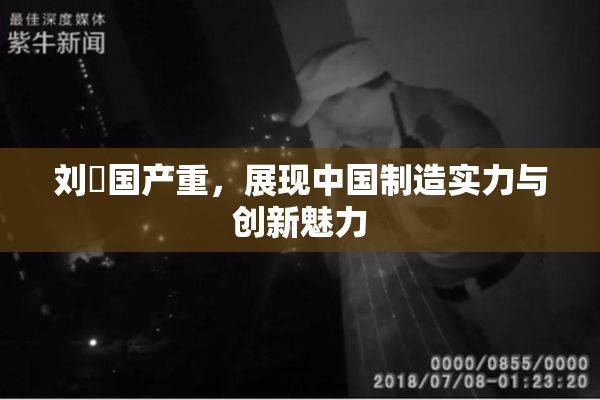 刘玥国产重，展现中国制造实力与创新魅力