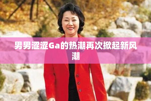 男男涩涩Ga的热潮再次掀起新风潮