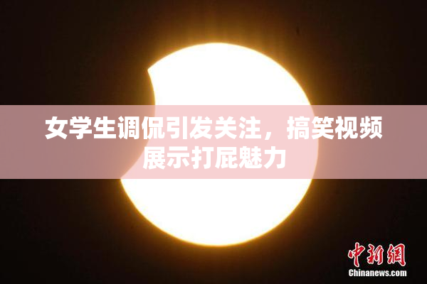 女学生调侃引发关注，搞笑视频展示打屁魅力