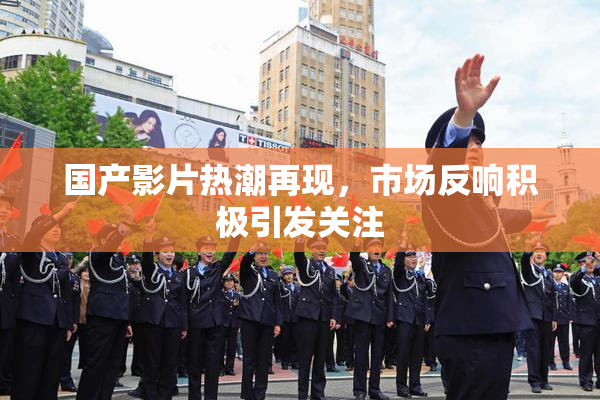 国产影片热潮再现，市场反响积极引发关注