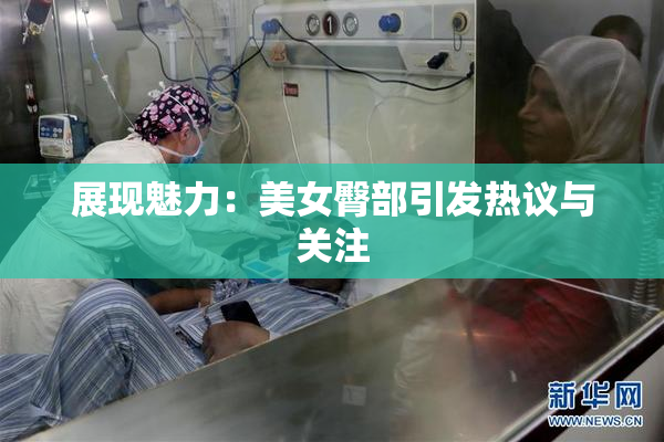 展现魅力：美女臀部引发热议与关注