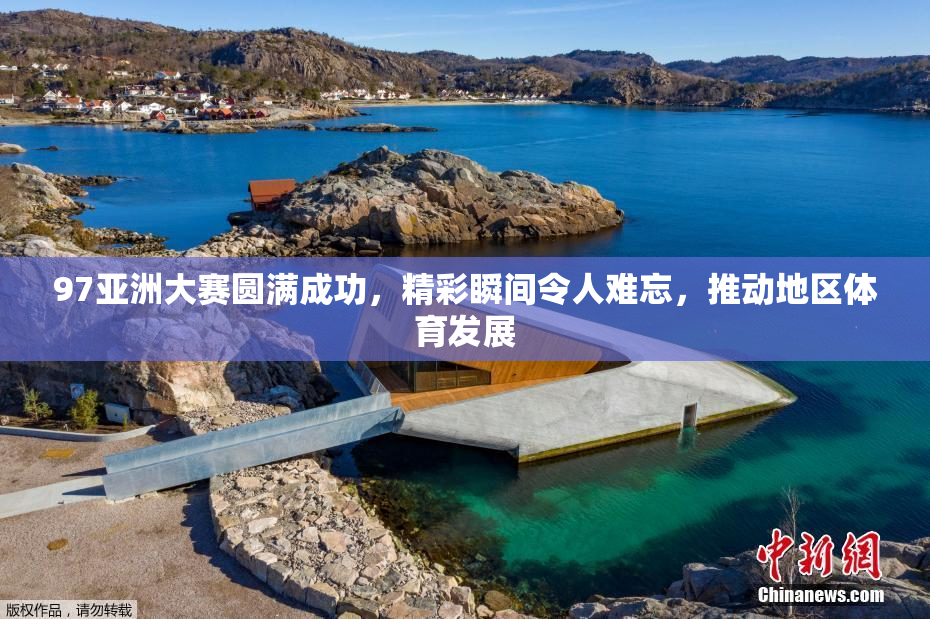 97亚洲大赛圆满成功，精彩瞬间令人难忘，推动地区体育发展