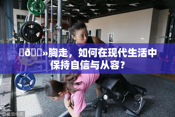 ‌🐻胸走，如何在现代生活中保持自信与从容？