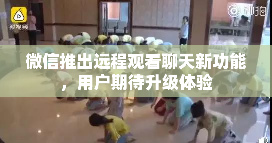 微信推出远程观看聊天新功能，用户期待升级体验