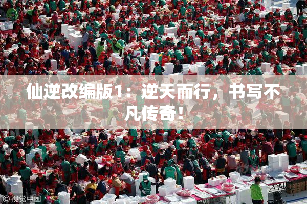 仙逆改编版1：逆天而行，书写不凡传奇！