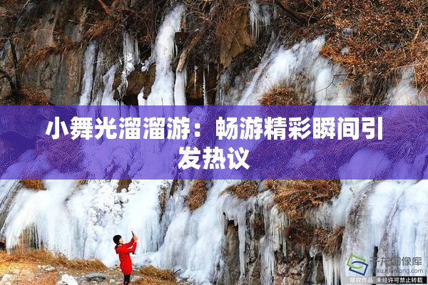 小舞光溜溜游：畅游精彩瞬间引发热议